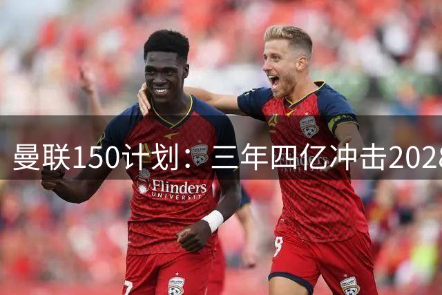 曼联150计划：三年四亿冲击2028英超冠军